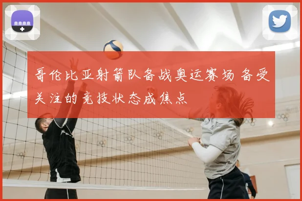 哥伦比亚射箭队备战奥运赛场 备受关注的竞技状态成焦点
