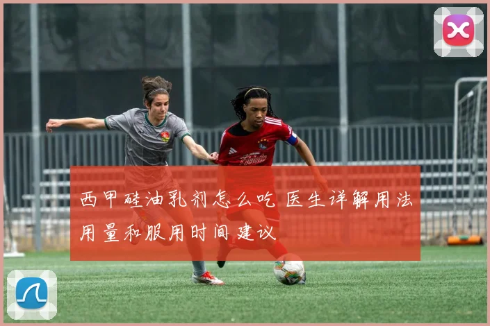 西甲硅油乳剂怎么吃 医生详解用法用量和服用时间建议