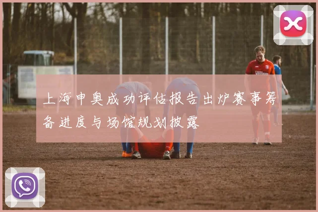 上海申奥成功评估报告出炉赛事筹备进度与场馆规划披露