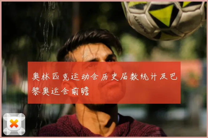 奥林匹克运动会历史届数统计及巴黎奥运会前瞻