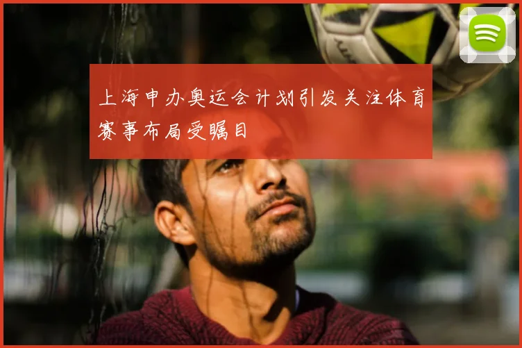 上海申办奥运会计划引发关注体育赛事布局受瞩目