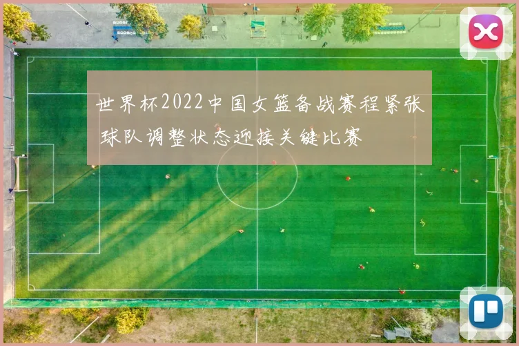 世界杯2022中国女篮备战赛程紧张 球队调整状态迎接关键比赛