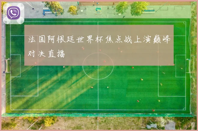 法国阿根廷世界杯焦点战上演巅峰对决直播