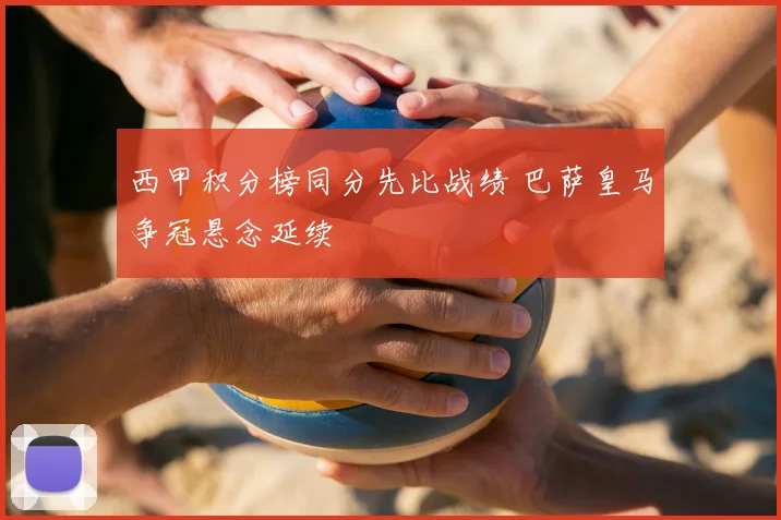 西甲积分榜同分先比战绩 巴萨皇马争冠悬念延续