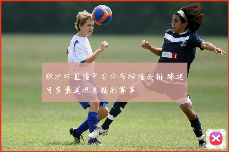 欧洲杯直播平台公布转播安排 球迷可多渠道观看精彩赛事