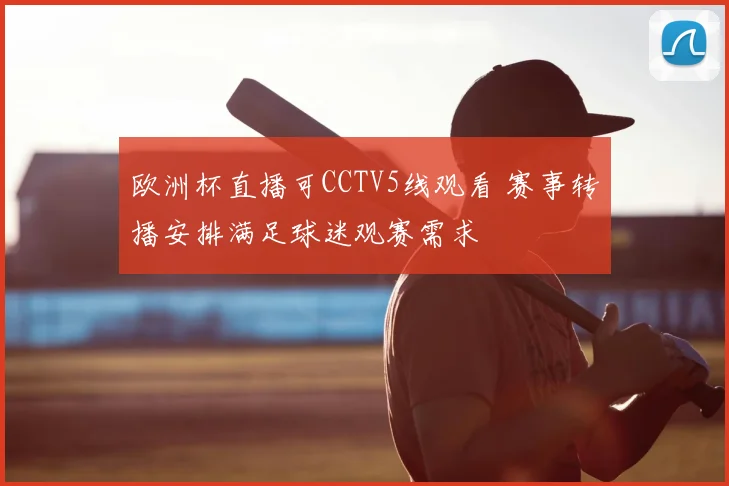 欧洲杯直播可CCTV5线观看 赛事转播安排满足球迷观赛需求
