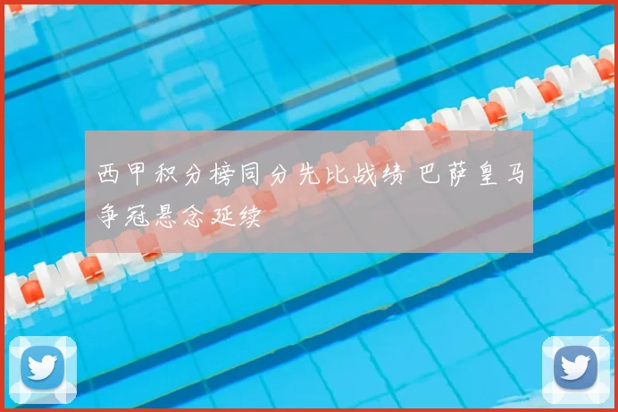 西甲积分榜同分先比战绩 巴萨皇马争冠悬念延续