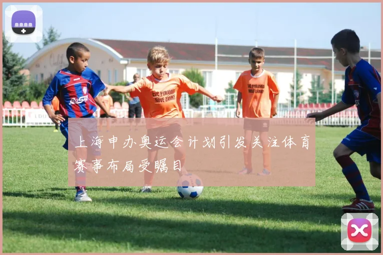 上海申办奥运会计划引发关注体育赛事布局受瞩目