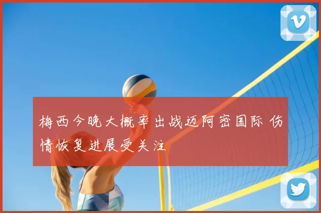 梅西今晚大概率出战迈阿密国际 伤情恢复进展受关注