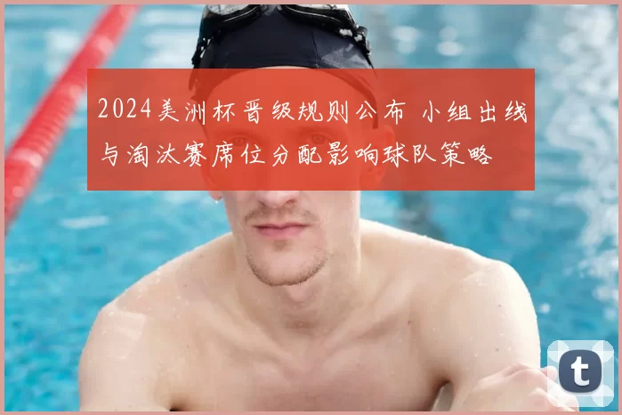 2024美洲杯晋级规则公布 小组出线与淘汰赛席位分配影响球队策略