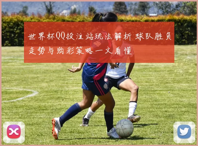世界杯QQ投注站玩法解析 球队胜负走势与购彩策略一文看懂