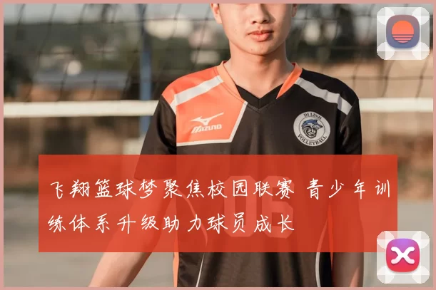 飞翔篮球梦聚焦校园联赛 青少年训练体系升级助力球员成长