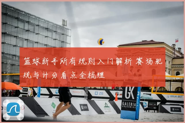 篮球新手所有规则入门解析 赛场犯规与计分看点全梳理