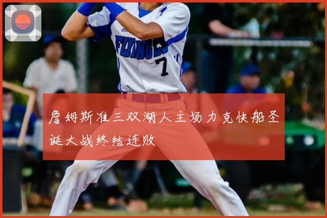 詹姆斯准三双湖人主场力克快船圣诞大战终结连败
