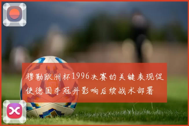 穆勒欧洲杯1996决赛的关键表现促使德国夺冠并影响后续战术部署