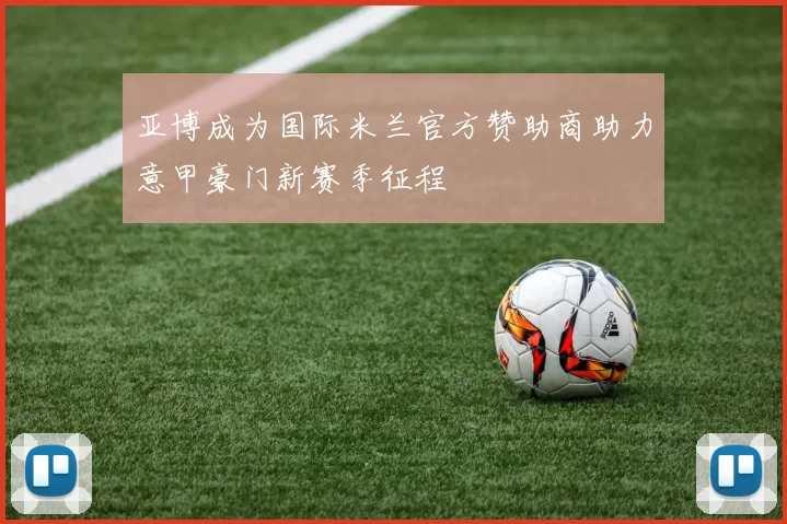 亚博成为国际米兰官方赞助商助力意甲豪门新赛季征程