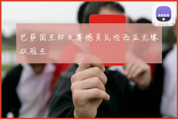 巴萨国王杯决赛憾负瓦伦西亚无缘双冠王