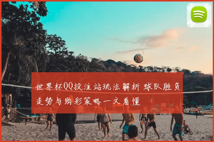世界杯QQ投注站玩法解析 球队胜负走势与购彩策略一文看懂
