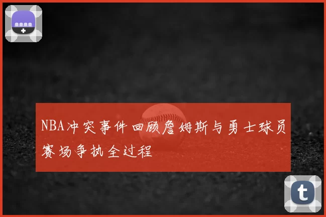 NBA冲突事件回顾詹姆斯与勇士球员赛场争执全过程