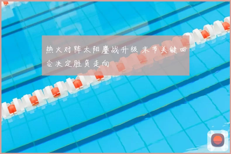 热火对阵太阳鏖战升级 末节关键回合决定胜负走向