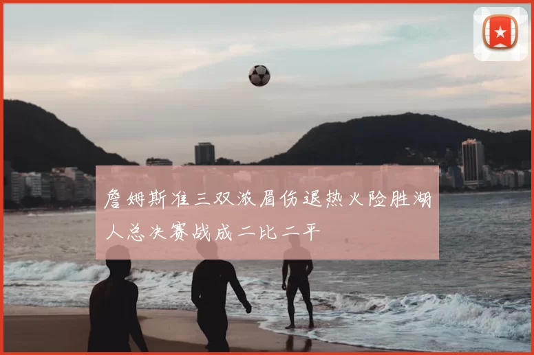 詹姆斯准三双浓眉伤退热火险胜湖人总决赛战成二比二平