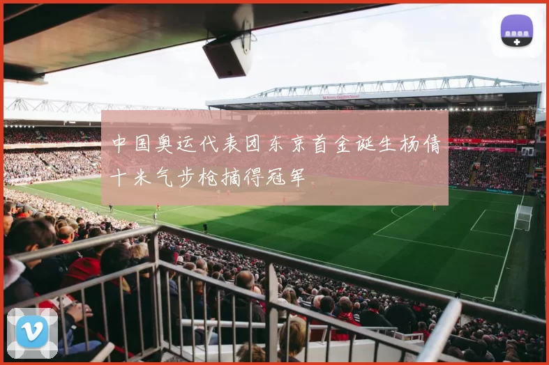 中国奥运代表团东京首金诞生杨倩十米气步枪摘得冠军