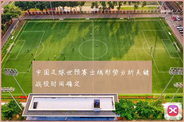 中国足球世预赛出线形势分析关键战役时间确定