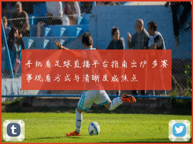 手机看足球直播平台指南出炉 多赛事观看方式与清晰度成焦点