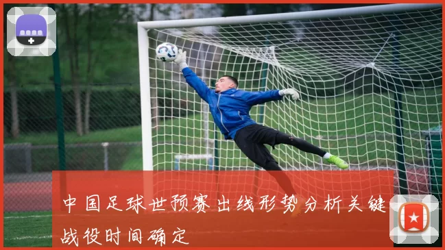 中国足球世预赛出线形势分析关键战役时间确定