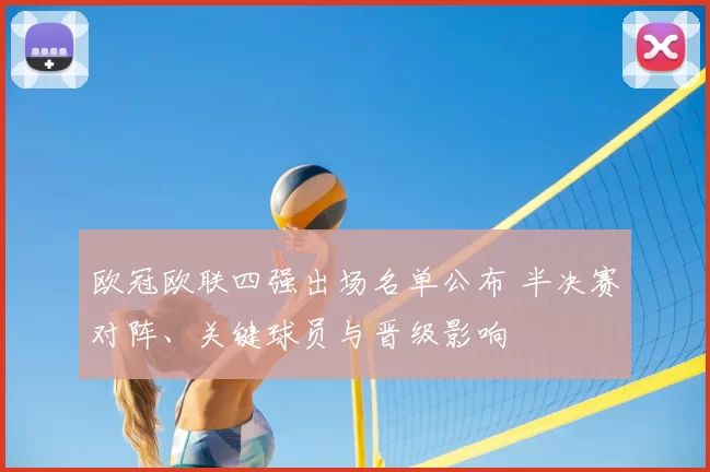 欧冠欧联四强出场名单公布 半决赛对阵、关键球员与晋级影响