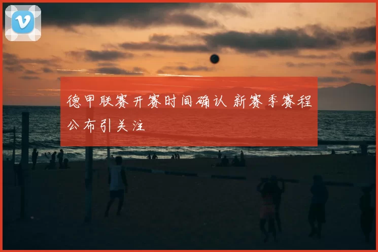 德甲联赛开赛时间确认 新赛季赛程公布引关注