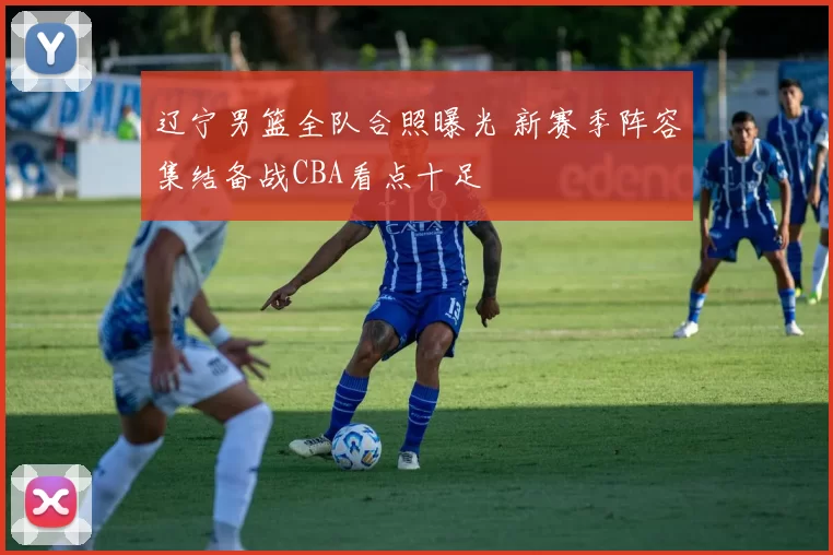 辽宁男篮全队合照曝光 新赛季阵容集结备战CBA看点十足