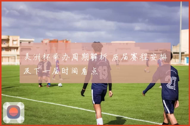 美洲杯举办周期解析 历届赛程安排及下一届时间看点