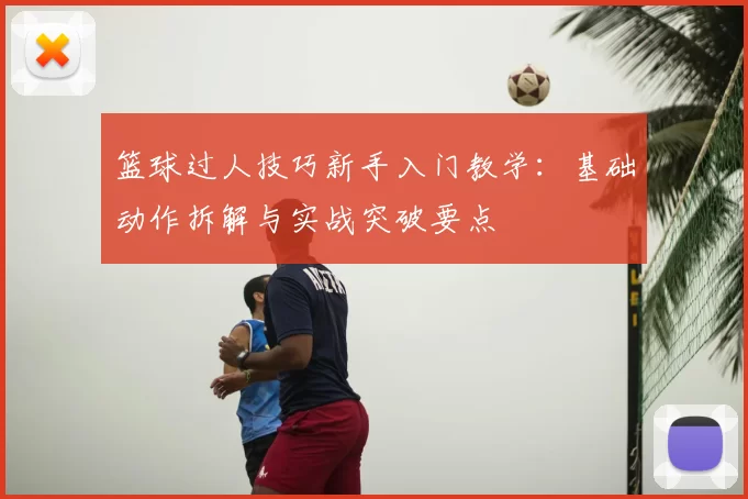 篮球过人技巧新手入门教学：基础动作拆解与实战突破要点