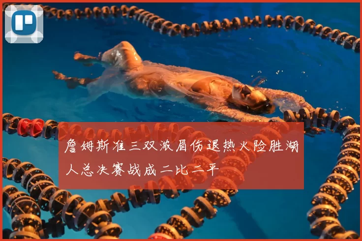詹姆斯准三双浓眉伤退热火险胜湖人总决赛战成二比二平