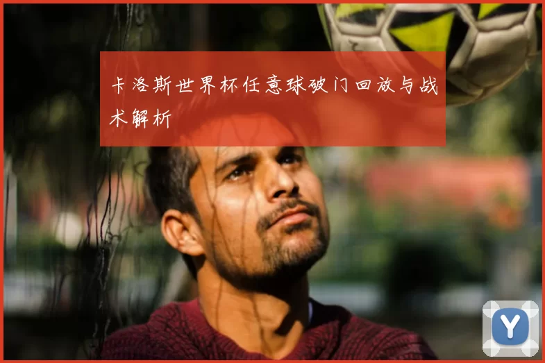 卡洛斯世界杯任意球破门回放与战术解析