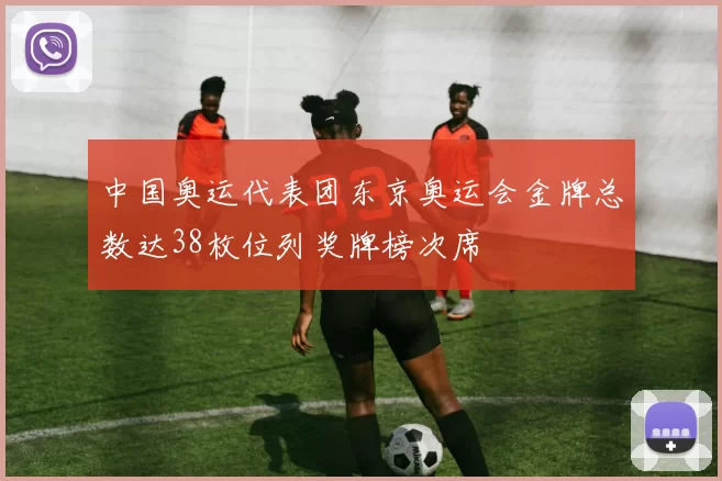 中国奥运代表团东京奥运会金牌总数达38枚位列奖牌榜次席