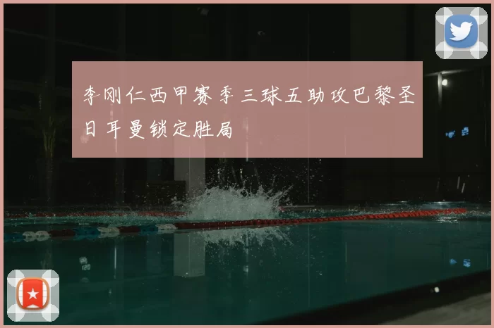 李刚仁西甲赛季三球五助攻巴黎圣日耳曼锁定胜局