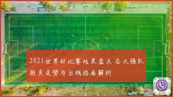 2021世界杯比赛结果盘点 各大强队胜负走势与出线格局解析