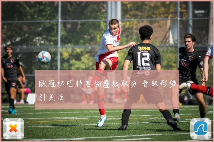 欧冠杯巴特客场鏖战取分 晋级形势引关注