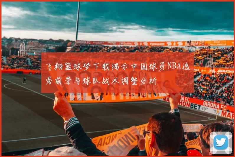 飞翔篮球梦下载揭示中国球员NBA选秀前景与球队战术调整分析