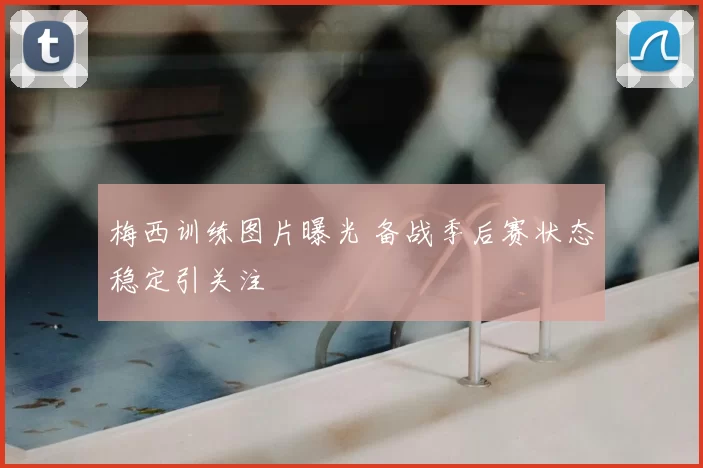 梅西训练图片曝光 备战季后赛状态稳定引关注