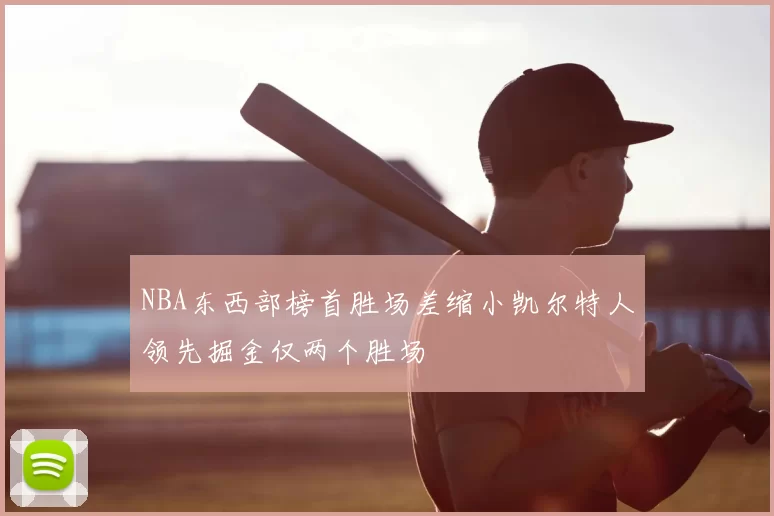 NBA东西部榜首胜场差缩小凯尔特人领先掘金仅两个胜场