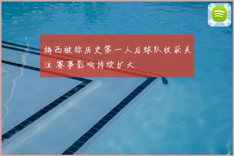梅西被称历史第一人后球队收获关注 赛事影响持续扩大