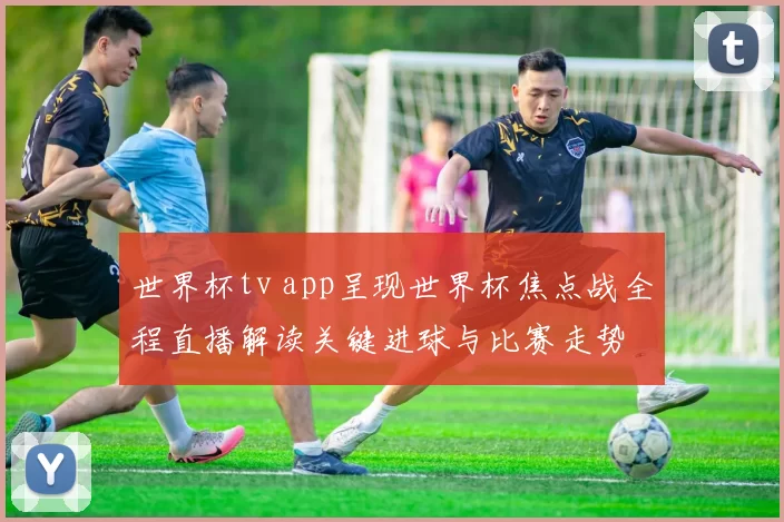 世界杯tv app呈现世界杯焦点战全程直播解读关键进球与比赛走势