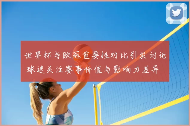 世界杯与欧冠重要性对比引发讨论 球迷关注赛事价值与影响力差异