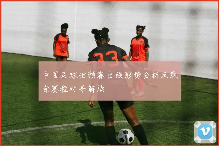 中国足球世预赛出线形势分析及剩余赛程对手解读