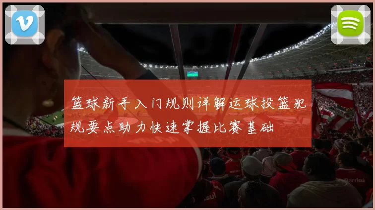 篮球新手入门规则详解运球投篮犯规要点助力快速掌握比赛基础