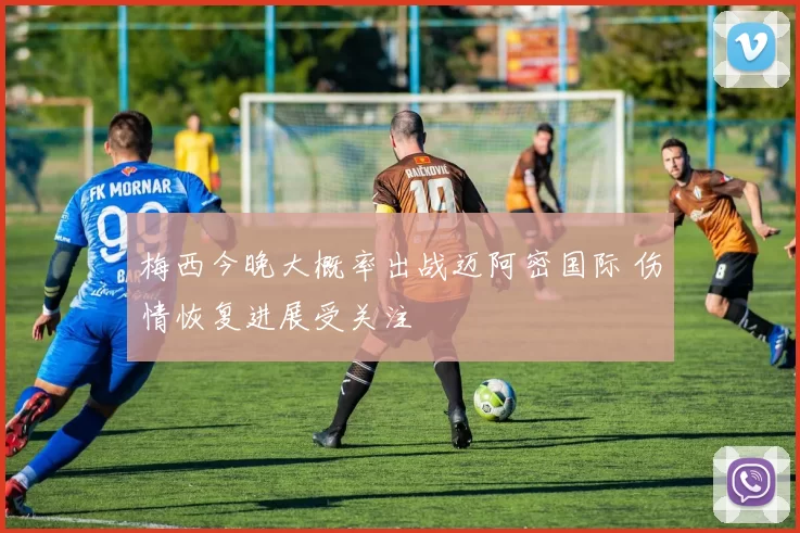 梅西今晚大概率出战迈阿密国际 伤情恢复进展受关注