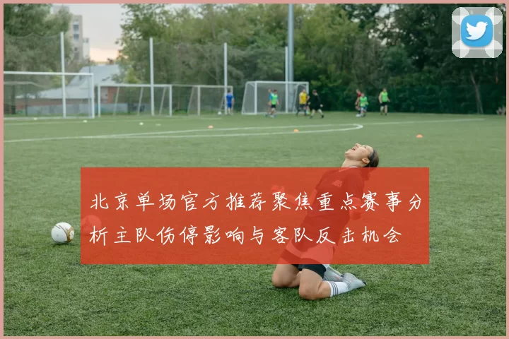 北京单场官方推荐聚焦重点赛事分析主队伤停影响与客队反击机会
